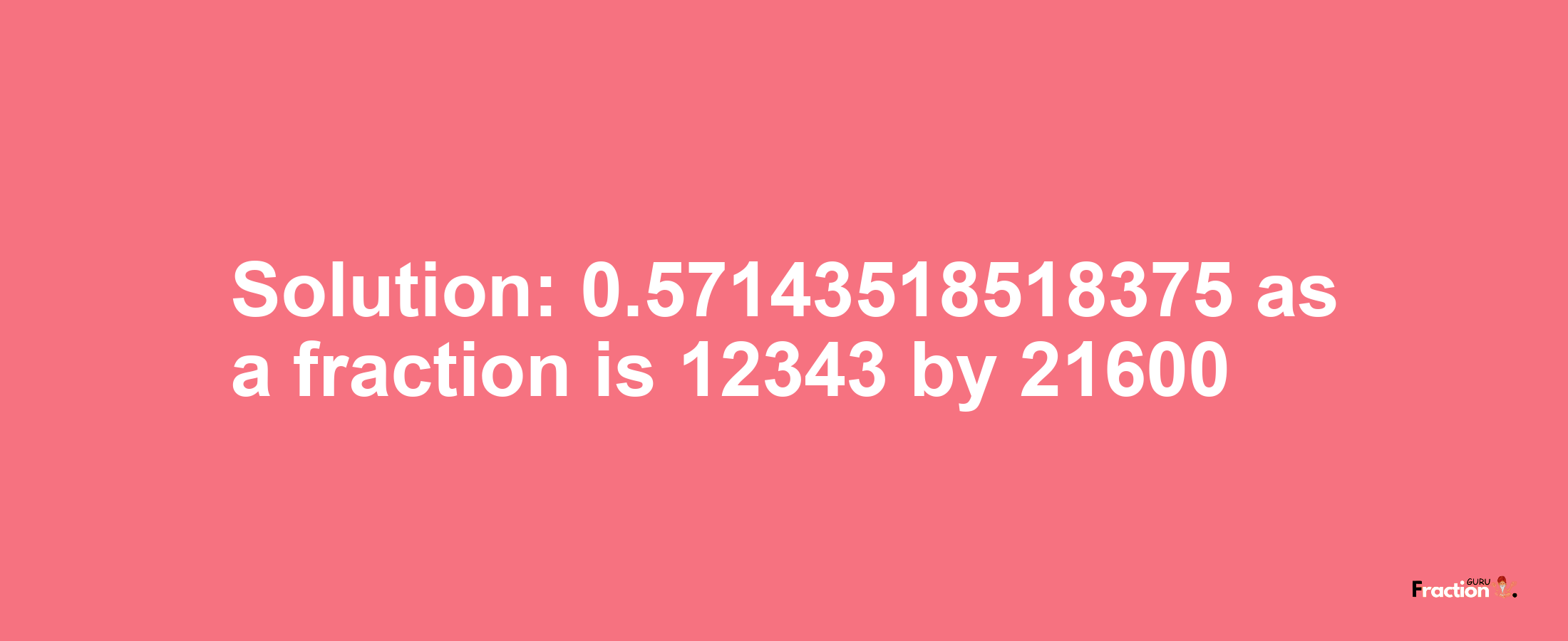 Solution:0.57143518518375 as a fraction is 12343/21600